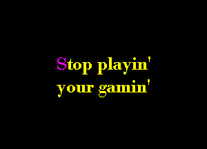 Stop playin

your gamin
