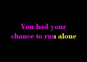You had your

chance to run alone