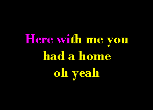 Here with me you

had a home

011 yeah