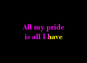 All my pride

is all I have