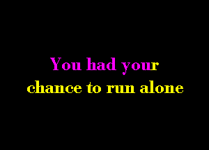 You had your

chance to run alone
