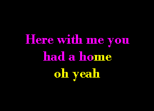 Here with me you

had a home

011 yeah