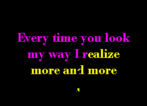 Every time you look
my way I realize
more and more