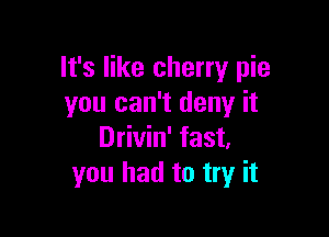 It's like cherry pie
you can't deny it

Drivin' fast,
you had to try it