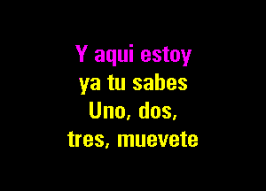 Y aqui estoy
ya tu sahes

Uno,dos.
tres, muevete