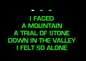I FACED
A MOUNTAIN
A TRIAL OF STONE
DOWN IN THE VALLEY
I FELT SO ALONE
