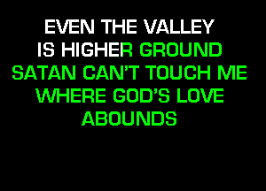 EVEN THE VALLEY
IS HIGHER GROUND
SATAN CAN'T TOUCH ME
WHERE GOD'S LOVE
ABOUNDS