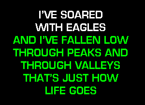 I'VE SOARED
WITH EAGLES
AND I'VE FALLEN LOW
THROUGH PEAKS AND
THROUGH VALLEYS
THAT'S JUST HOW
LIFE GOES