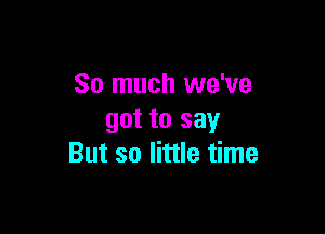 So much we've

got to say
But so little time