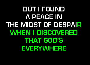 BUT I FOUND
A PEACE IN
THE MIDST 0F DESPAIR
WHEN I DISCOVERED
THAT GOD'S
EVERYWHERE