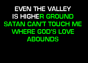 EVEN THE VALLEY
IS HIGHER GROUND
SATAN CAN'T TOUCH ME
WHERE GOD'S LOVE
ABOUNDS