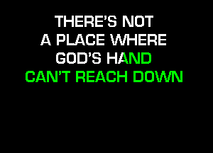 THERE'S NOT
A PLACE WHERE
GOD'S HAND

CAN'T REACH DOWN