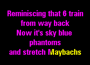 Reminiscing that 6 train
from way back
Now it's sky blue
phantoms
and stretch Mayhachs