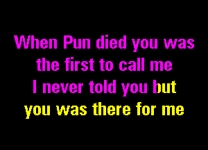 When Pun died you was
the first to call me

I never told you but
you was there for me