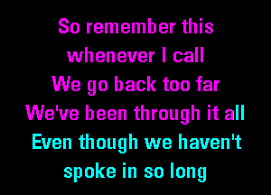 So remember this
whenever I call
We go back too far
We've been through it all
Even though we haven't
spoke in so long