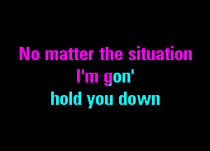 No matter the situation

I'm gon'
hold you down