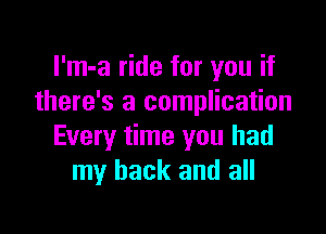 I'm-a ride for you if
there's a complication

Every time you had
my back and all