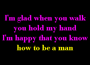 I'm glad When you walk
you hold my hand
I'm happy that you know

how to be a man