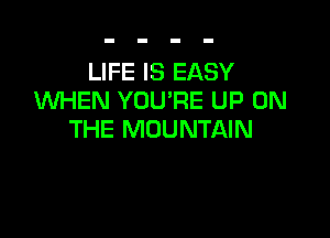 LIFE IS EASY
UVHEN YOU'RE UP ON

THE MOUNTAIN