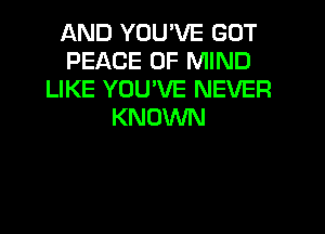 AND YOU'VE GOT
PEACE OF MIND
LIKE YOU'VE NEVER
KNOWN