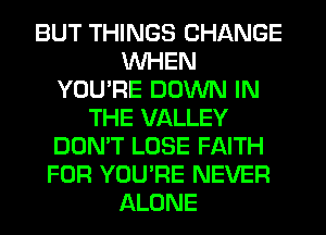BUT THINGS CHANGE
WHEN
YOU'RE DOWN IN
THE VALLEY
DON'T LOSE FAITH
FOR YOU'RE NEVER
ALONE