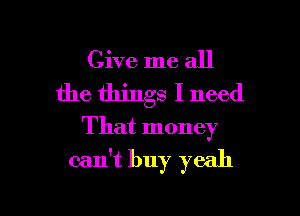 Give me all
the things I need

That money
can't buy yeah

g