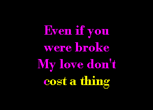 Even if you

were broke
My love don't
cost a thing