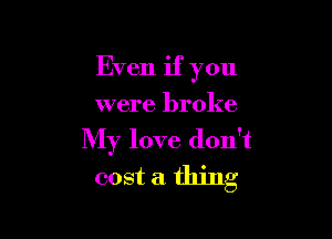 Even if you

were broke
My love don't
cost a thing