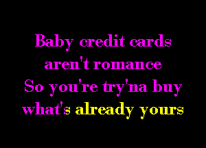 Baby credit cards

aren't romance
So you're try'na buy
What's already yours