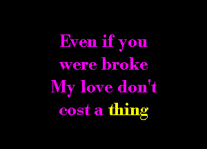 Even if you

were broke
My love don't
cost a thing