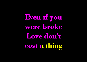 Even if you

were broke
Love don't

cost a thing