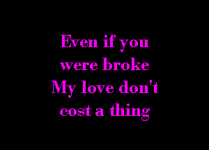 Even if you

were broke
My love don't
cost a thing