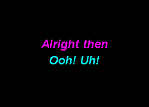 Alright then

Ooh! Uh!
