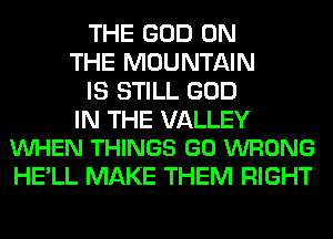 THE GOD ON
THE MOUNTAIN
IS STILL GOD

IN THE VALLEY
VUHEN THINGS GO WRONG

HE'LL MAKE THEM RIGHT