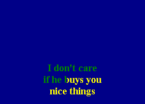 I don't care
if he buys you
nice things