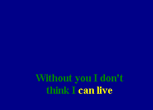 Without you I don't
think I can live