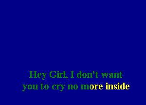 Hey Girl, I don't want
you to cry no more inside