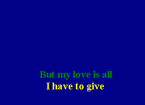 But my love is all
I have to give