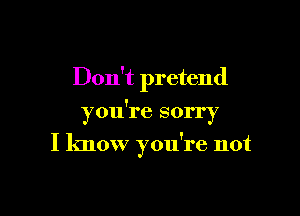 Don't pretend

you're sorry

I know you're not