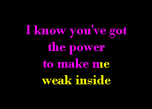 I know you've got

the power
to make me

weak inside