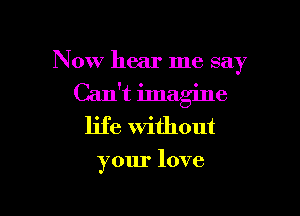 Now hear me say

Can't imagine
life Without

your love