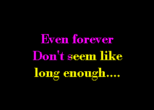 Even forever
Don't seem like

long enough...