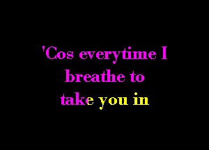 'Cos everytilne I

breathe to
take you in