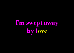 I'm swept away

by love