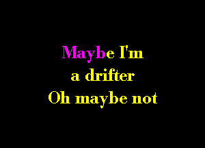 Maybe I'm

a drifter
Oh maybe not