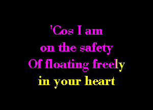 'Cos I am
on the safety

Of floaiing freely
in your heart
