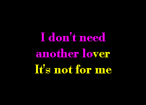 I don't need
another lover

It's not for me