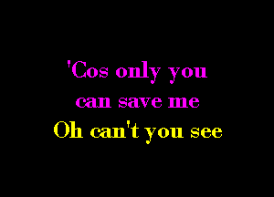 'Cos only you

can save me
Oh can't you see