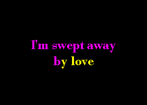 I'm swept away

by love