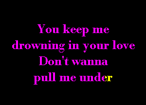 You keep me
drowning in your love
Don't wanna

pull me under